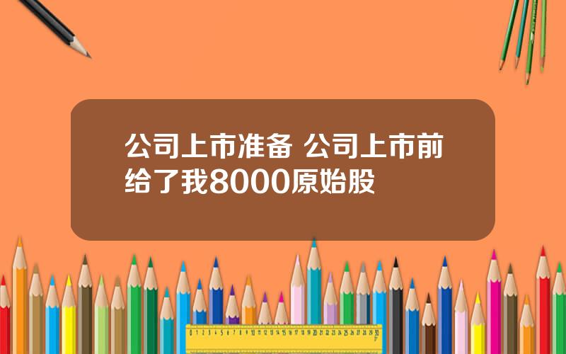 公司上市准备 公司上市前给了我8000原始股